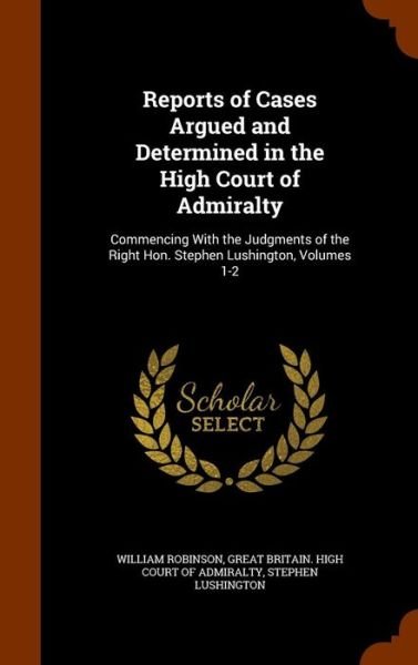 Cover for William Robinson · Reports of Cases Argued and Determined in the High Court of Admiralty Commencing With the Judgments of the Right Hon. Stephen Lushington, Volumes 1-2 (Hardcover Book) (2015)