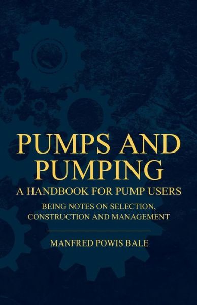 Pumps and Pumping - A Handbook For Pump Users Being Notes On Selection, Construction And Management - Manfred Powis Bale - Books - Read Books - 9781444676563 - December 9, 2009
