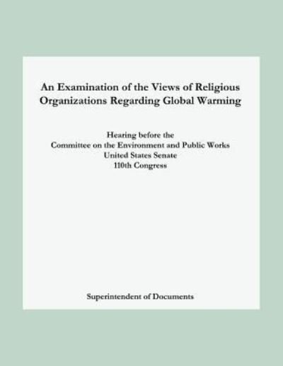 Cover for Superintendent of Documents · An Examination of the Views of Religious Organizations Regarding Global Warming: Hearing Before the Committee on Environment and Public Works United (Paperback Book) (2007)