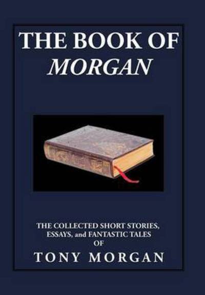 Cover for Tony Morgan · The Book of Morgan: the Collected Short Stories, Essays and Fantastic Tales (Inbunden Bok) (2015)
