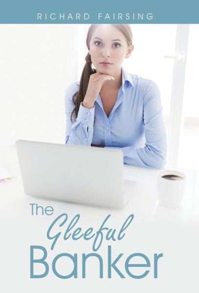 The Gleeful Banker - Richard Fairsing - Books - Balboa Press - 9781504334563 - June 16, 2015