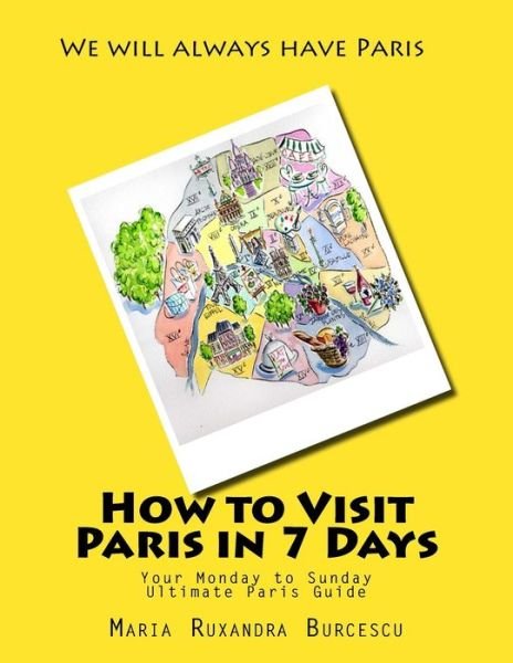 Cover for Ms Maria Ruxandra Burcescu · How to Visit Paris in 7 Days: Your Monday to Sunday Ultimate Paris Guide (Paperback Bog) (2015)