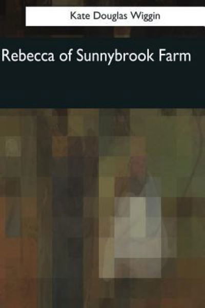 Rebecca of Sunnybrook Farm - Kate Douglas Wiggin - Books - Createspace Independent Publishing Platf - 9781544091563 - March 26, 2017