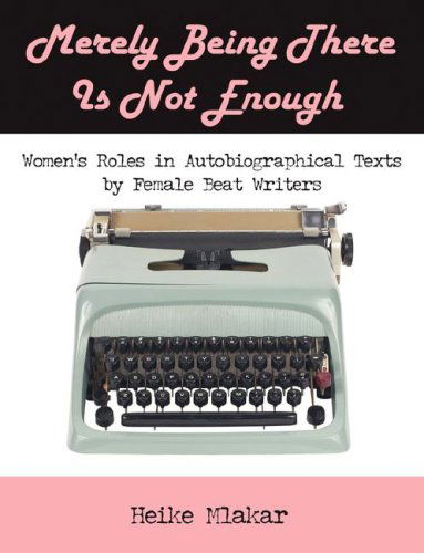 Merely Being There is Not Enough: Women's Roles in Autobiographical Texts by Female Beat Writers - Heike Mlakar - Books - Dissertation.Com - 9781599426563 - May 15, 2008