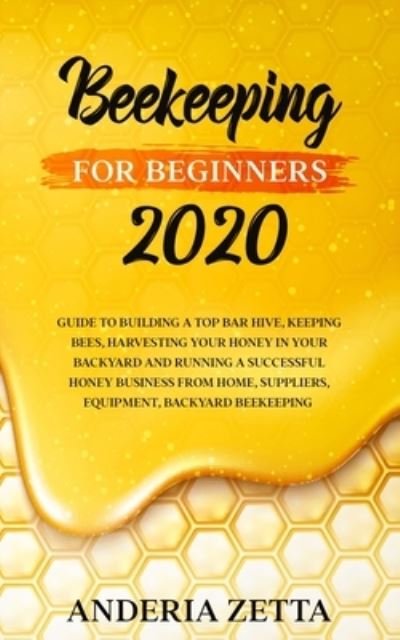 Cover for Anderia Zetta · Beekeeping for Beginners 2020: Guide to Building a Top Bar Hive, Keeping Bees, Harvesting Your Honey in Your Backyard and Running a Successful Honey Business from Home, Suppliers, Equipment, Backyard Beekeeping (Paperback Book) (2020)