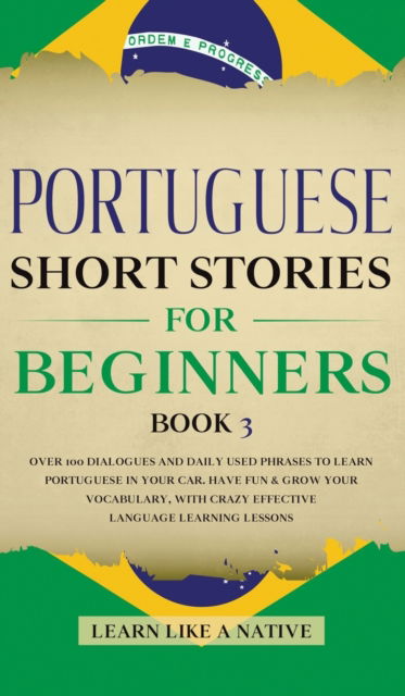 Cover for Learn Like A Native · Portuguese Short Stories for Beginners Book 3: Over 100 Dialogues and Daily Used Phrases to Learn Portuguese in Your Car. Have Fun &amp; Grow Your Vocabulary, with Crazy Effective Language Learning Lessons - Portuguese for Adults (Hardcover bog) (2020)
