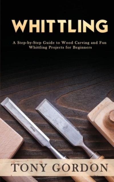 Whittling: A Step-by-Step Guide to Wood Carving and Fun Whittling Projects for Beginners - Tony Gordon - Bøker - Novelty Publishing LLC - 9781951345563 - 2. november 2020