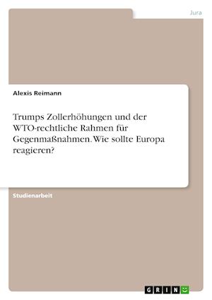 Cover for Alexis Reimann · Trumps Zollerhoehungen und der WTO-rechtliche Rahmen fur Gegenmassnahmen. Wie sollte Europa reagieren? (Paperback Book) (2021)