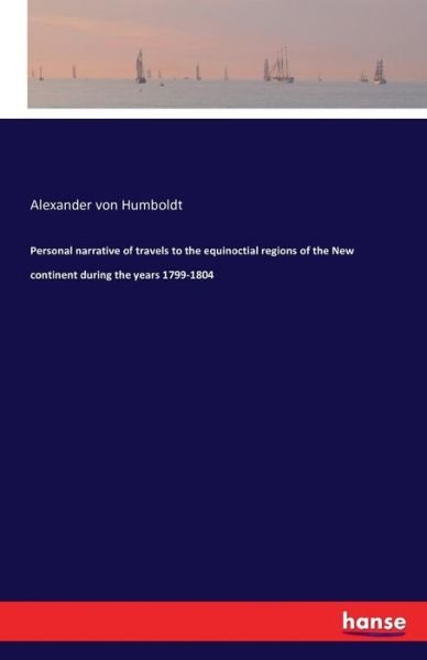 Cover for Alexander Von Humboldt · Personal narrative of travels to the equinoctial regions of the New continent during the years 1799-1804 (Paperback Book) (2016)