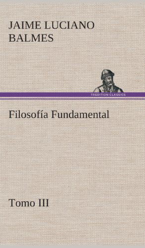 Filosofia Fundamental, Tomo III - Jaime Luciano Balmes - Livros - TREDITION CLASSICS - 9783849527563 - 4 de março de 2013