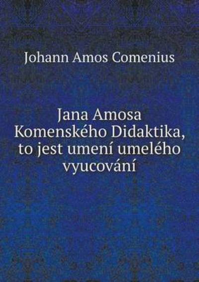 Cover for Johann Amos Comenius · Jana Amosa Komenskeho Didaktika, to Jest Umeni Umeleho Vyucovani (Taschenbuch) (2015)