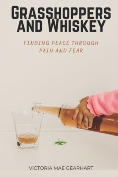 Grasshoppers and Whiskey: Finding Peace Through Pain and Fear - Gearhart Victoria Mae Gearhart - Kirjat - Independently published - 9798432705563 - maanantai 14. maaliskuuta 2022