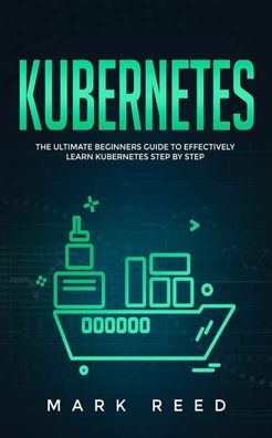 Cover for Mark Reed · Kubernetes: The Ultimate Beginners Guide to Effectively Learn Kubernetes Step-by-Step - Computer Programming (Paperback Book) (2020)