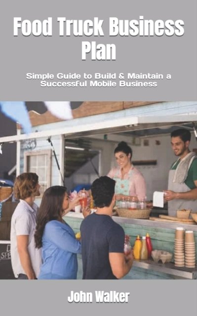 Food Truck Business Plan: Simple Guide to Build & Maintain a Successful Mobile Business - John Walker - Books - Independently Published - 9798846373563 - August 13, 2022