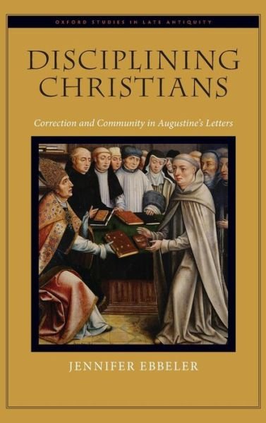 Cover for Ebbeler, Jennifer V. (Associate Professor of Classics, Associate Professor of Classics, University of Texas, Austin) · Disciplining Christians: Correction and Community in Augustine's Letters - Oxford Studies in Late Antiquity (Hardcover Book) (2012)