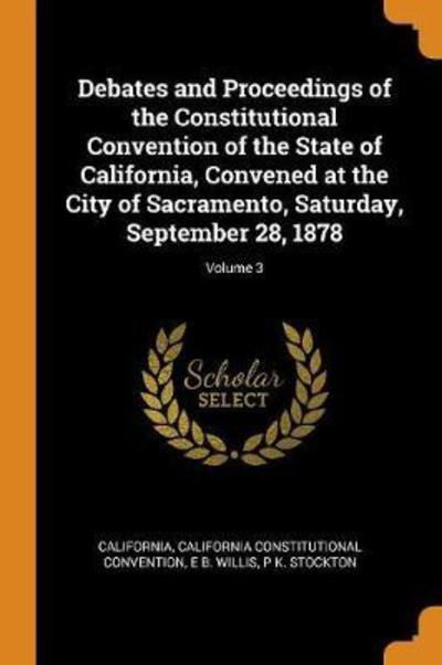 Debates and Proceedings of the Constitutional Convention of the State of California, Convened at the City of Sacramento, Saturday, September 28, 1878; Volume 3 - California - Książki - Franklin Classics Trade Press - 9780344338564 - 27 października 2018