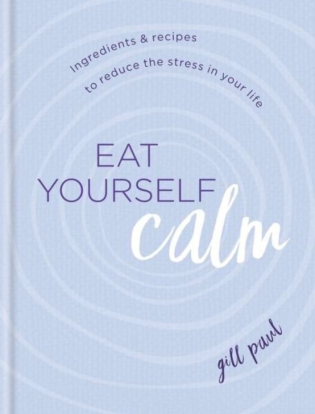Cover for Gill Paul · Eat Yourself Calm Ingredients &amp; Recipes to Reduce the Stress in Your Life (Bok) (2020)