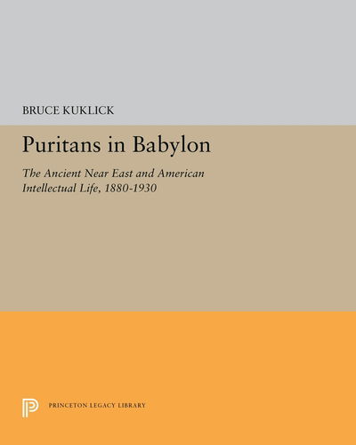 Cover for Bruce Kuklick · Puritans in Babylon: The Ancient Near East and American Intellectual Life, 1880-1930 - Princeton Legacy Library (Hardcover Book) (2018)