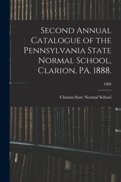 Cover for Clarion State Normal School · Second Annual Catalogue of the Pennsylvania State Normal School, Clarion, PA. 1888.; 1888 (Paperback Book) (2021)