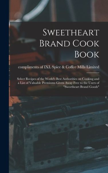 Cover for Compliments of IXL Spice &amp; Coffee Mills · Sweetheart Brand Cook Book [microform]: Select Recipes of the World's Best Authorities on Cooking and a List of Valuable Premiums Given Away Free to the Users of Sweetheart Brand Goods (Hardcover Book) (2021)