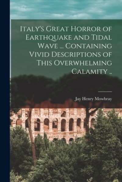 Cover for Jay Henry Mowbray · Italy's Great Horror of Earthquake and Tidal Wave ... Containing Vivid Descriptions of This Overwhelming Calamity . . (Book) (2022)