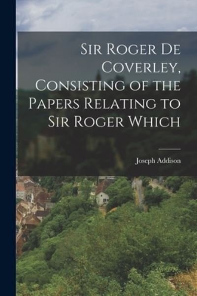 Cover for Joseph Addison · Sir Roger de Coverley, Consisting of the Papers Relating to Sir Roger Which (Book) (2022)