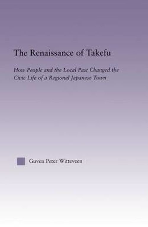 Cover for Guven Peter Witteveen · The Renaissance of Takefu: How People and the Local Past Changed the Civic Life of a Regional Japanese Town - East Asia: History, Politics, Sociology and Culture (Paperback Book) (2014)