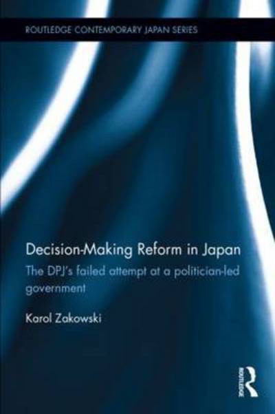 Cover for Zakowski, Karol (University of Lodz, Poland) · Decision-Making Reform in Japan: The DPJ’s Failed Attempt at a Politician-Led Government - Routledge Contemporary Japan Series (Hardcover Book) (2015)