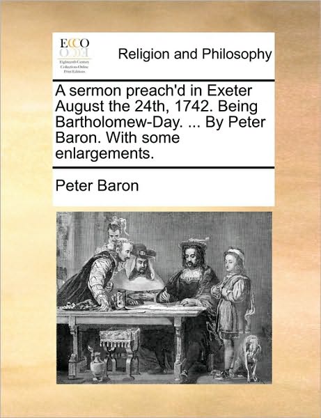 Cover for Peter Baron · A Sermon Preach'd in Exeter August the 24th, 1742. Being Bartholomew-day. ... by Peter Baron. with Some Enlargements. (Paperback Book) (2010)