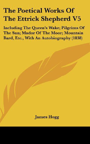 Cover for James Hogg · The Poetical Works of the Ettrick Shepherd V5: Including the Queen's Wake; Pilgrims of the Sun; Mador of the Moor; Mountain Bard, Etc., with an Autobiography (1838) (Hardcover Book) (2008)