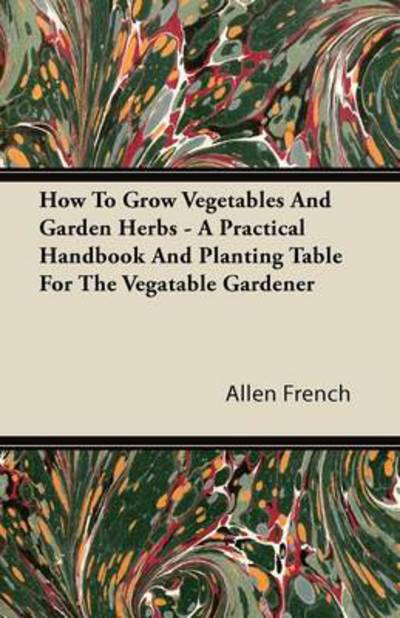 How To Grow Vegetables And Garden Herbs - A Practical Handbook And Planting Table For The Vegatable Gardener - Allen French - Books - Read Books - 9781446084564 - September 14, 2011