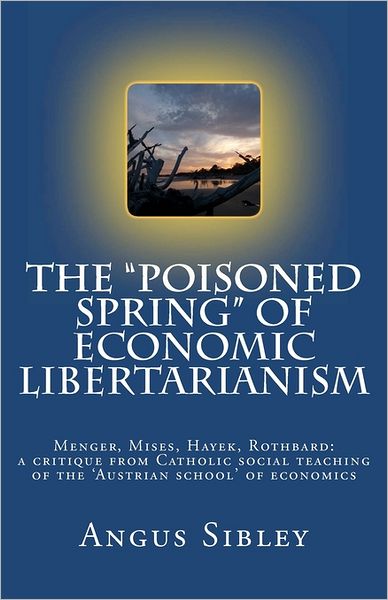 Cover for Angus Sibley · The &quot;Poisoned Spring&quot; of Economic Libertarianism: Menger, Mises, Hayek, Rothbard: a Critique from Catholic Social Teaching of the 'austrian School' of Economics (Paperback Book) [1st edition] (2011)