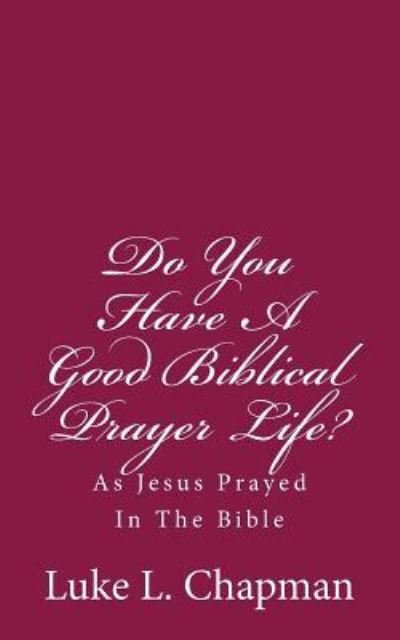 Do You Have a Good Biblical Prayer Life?: As Jesus Prayed in the Bible - Luke L Chapman - Bøker - Createspace - 9781484112564 - 22. april 2013
