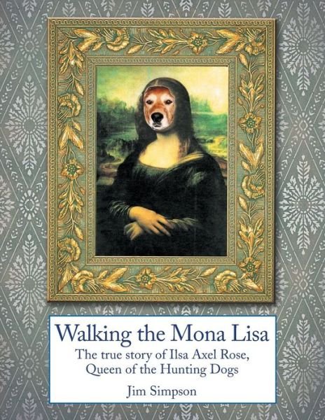 Cover for Jim Simpson · Walking the Mona Lisa: the True Story of Ilsa Axel Rose, the Quenn of the Hunting Dogs (Paperback Book) (2014)