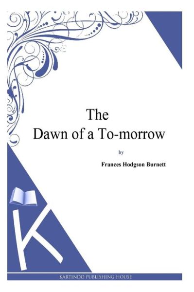 The Dawn of a To-morrow - Frances Hodgson Burnett - Books - Createspace - 9781494971564 - January 11, 2014