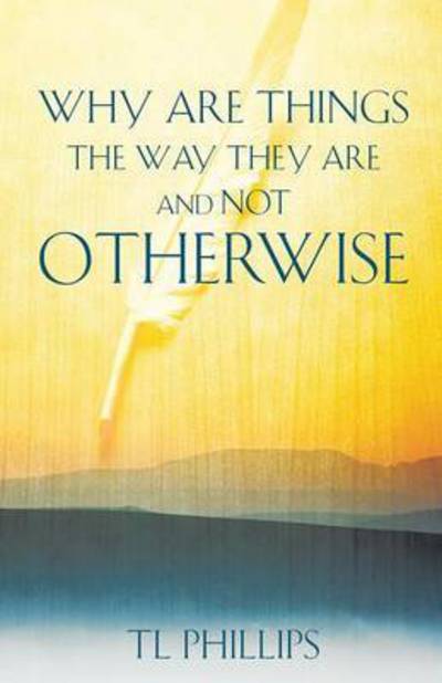 Why Are Things the Way They Are and Not Otherwise - Tl Phillips - Livros - Xulon Press - 9781498449564 - 30 de setembro de 2015