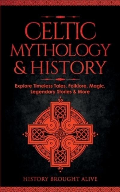 Cover for History Brought Alive · Celtic Mythology &amp; History : Explore Timeless Tales, Folklore, Religion, Magic, Legendary Stories &amp; More (Book) (2023)