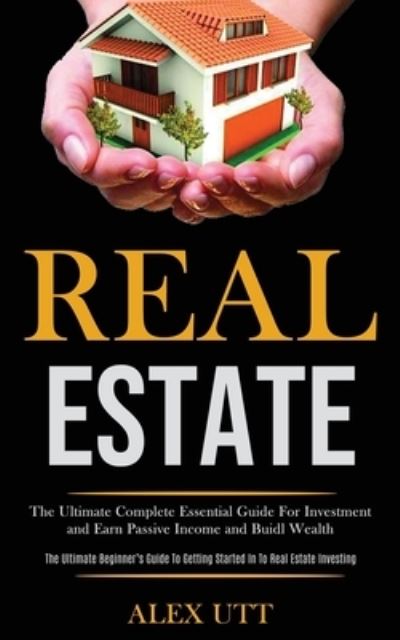 Cover for Alex Utt · Real estate: The Ultimate Complete Essential Guide For Investment and Earn Passive Income and Buidl Wealth (The Ultimate Beginner's Guide To Getting Started In To Real Estate Investing) (Paperback Book) (2020)