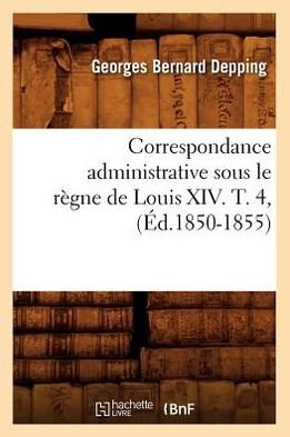 Correspondance Administrative Sous Le Regne de Louis XIV. T. 4, (Ed.1850-1855) - Histoire - Sans Auteur - Livros - Hachette Livre - BNF - 9782012644564 - 1 de junho de 2012