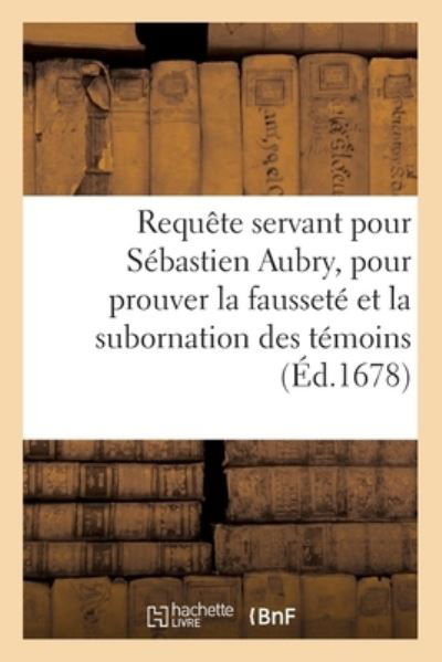 Requête servant de factum pour Sébastien Aubry, sieur de la Houssaye pour prouver la fausseté - Sans Auteur - Books - HACHETTE BNF - 9782013056564 - May 1, 2017