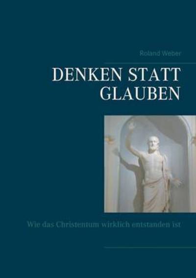 Cover for Weber, Mycologist Roland (Technische Universitat Kaiserslautern Germany) · Denken statt glauben: Wie das Christentum wirklich entstanden ist (Paperback Book) (2016)
