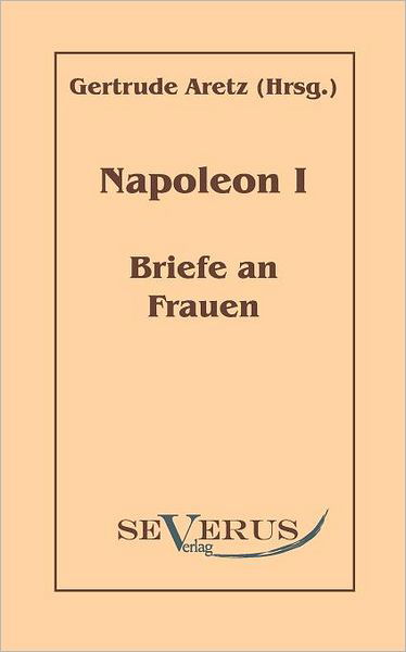 Napoleon I - Briefe an Frauen - Gertrude Aretz - Books - Severus - 9783942382564 - August 9, 2010