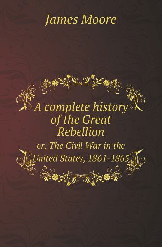 Cover for James Moore · A Complete History of the Great Rebellion Or, the Civil War in the United States, 1861-1865 (Paperback Book) (2013)