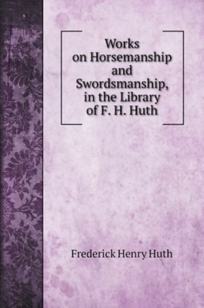 Cover for Frederick Henry Huth · Works on Horsemanship and Swordsmanship, in the Library of F. H. Huth (Hardcover Book) (2022)