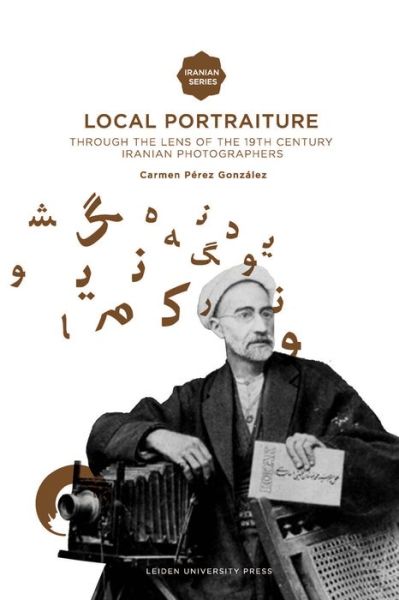 Local Portraiture: Through the Lens of the 19th-Century Iranian Photographers - Iranian Studies Series - Gonzalez - Books - Leiden University Press - 9789087281564 - May 15, 2013