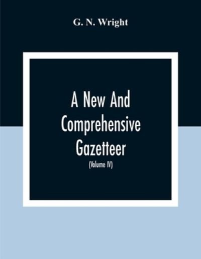 Cover for G N Wright · A New And Comprehensive Gazetteer; Being A Delineation Of The Esent State Of The World From The Most Recent Authorities Arranged In Alphabetical Order, And Constituting A Systematic Course Of Geography (Volume Iv) (Paperback Book) (2020)