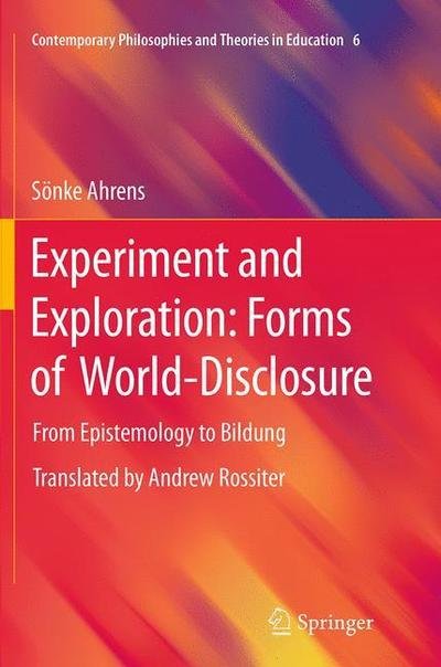 Soenke Ahrens · Experiment and Exploration: Forms of World-Disclosure: From Epistemology to Bildung - Contemporary Philosophies and Theories in Education (Paperback Book) [Softcover reprint of the original 1st ed. 2014 edition] (2016)