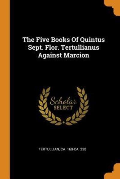Cover for Ca 160-Ca 230 Tertullian · The Five Books of Quintus Sept. Flor. Tertullianus Against Marcion (Paperback Book) (2018)