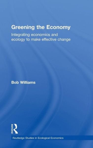 Cover for Robert Williams · Greening the Economy: Integrating economics and ecology to make effective change - Routledge Studies in Ecological Economics (Gebundenes Buch) (2010)