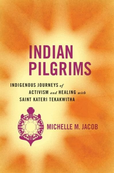 Indian Pilgrims: Indigenous Journeys of Activism and Healing with Saint Kateri Tekakwitha - Critical Issues in Indigenous Studies - Michelle M. Jacob - Books - University of Arizona Press - 9780816533565 - October 4, 2016
